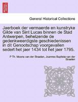Jaerboek der vermaerde en kunstryke Gilde van Sint Lucas binnen de Stad Antwerpen, behelzende de gedenkweerdigste geschiedenissen in dit Genootschap ... jaer 1434 tot het jaer 1795. 1241464502 Book Cover