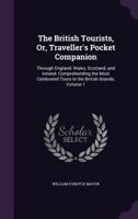 The British Tourists, or Traveller's Pocket Companion through England, Wales, Scotland, and Ireland: Comprehending the Most Celebrated Tours in the British Islands, Volume 1 of 6 1385462752 Book Cover