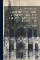 A History of Architecture in All Countries, From the Earliest Times to the Present Day: 2. Christian Architecture (Continued.) Xiv, 642 P. Front., Illus., Pl 1022867253 Book Cover