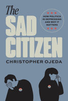 The Sad Citizen: How Politics Is Depressing and Why It Matters 022684076X Book Cover