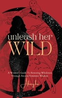 Unleash Her Wild: A Women’s Guide To Restoring Wholeness Through Ancient Feminine Wisdom 1998287084 Book Cover