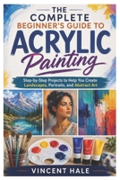 The Complete Beginner’s Guide to Acrylic Painting: Step-by-Step Projects to Help You Create Landscapes, Portraits, and Abstract Art B0GZN85FZR Book Cover