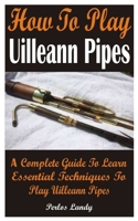 How To Play Uilleann Pipes: A Complete Guide To Learn Essential Techniques To Play Uilleann Pipes B08ZBCNVK3 Book Cover