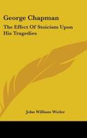 George Chapman: the Effect of Stoicism Upon His Tragedies. -- 1014681197 Book Cover