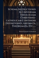 Schema Instructionis In Universam Theologiam Christiano-catholicam Continens Definitiones, Axiomata, Theoremata, Etc...... (Latin Edition) 1024835383 Book Cover
