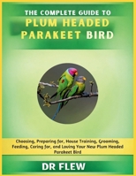 THE COMPLETE GUIDE TO PLUM HEADED PARAKEET BIRD: CHOOSING, PREPARING FOR, HOUSE TRAINING, GROOMING, FEEDING, CARING FOR AND LOVING YOUR NEW PLUM HEADED PARAKEET BIRD B0H177P3SV Book Cover