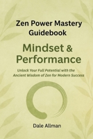 Zen Power Mastery Guidebook: Mindset & Performance: Unlock Your Full Potential With The Ancient Wisdom Of Zen for Modern Success (Zen Power Mastery Guidebooks) B0F1LTFPSF Book Cover