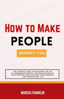 How to make people respect you: The Ultimate Guide to Mastering the Art of Commanding Respect, Building Influential Relationships, and Elevating Your B0CVRZYWYZ Book Cover