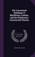 The Conventual Buildings of Blackfriars, London, and the Playhouses Constructed Therein 1378063422 Book Cover