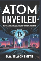 ATOM Unveiled: Navigating the Cosmos of Cryptocurrency (Crypto Unveiled: A Deep Dive Into Various Blockchain Technologies) B0DX26PC33 Book Cover