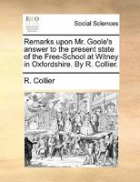 Remarks upon Mr. Goole's answer to the present state of the Free-School at Witney in Oxfordshire. By R. Collier. 1170832164 Book Cover