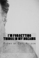 I'm Forgetting Things in My Dreams: Poems by Carl Nelson 0692638954 Book Cover