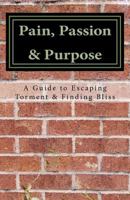 Pain, Passion & Purpose: A Guide to Escaping Torment & Finding Bliss 1475032544 Book Cover