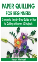 PAPER QUILLING FOR BEGINNERS: Complete Step by Step Guide on How to Quilling with over 30 Projects B08WZ8XRH8 Book Cover