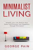 Minimalist Living: Simplify Your Life, Reduce Your Stress and Increase Your Happiness Through Minimalism 1545478317 Book Cover