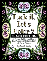 Fuck It, Let's Color 2 Black Edition: A Bigger, Beter, More Bad Ass Adult Coloring Book of Curse Words 1533200122 Book Cover