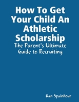 How To Get Your Child An Athletic Scholarship: The Parent's Ultimate Guide to Recruiting 0615175708 Book Cover