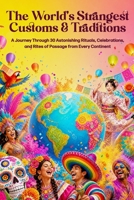 The World's Strangest Customs & Traditions: A Journey Through 30 Astonishing Rituals, Celebrations, and Rites of Passage from Every Continent B0HC27VPMS Book Cover