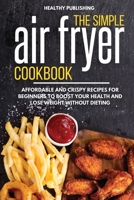 The Simple Air Fryer Cookbook: Affordable and Crispy Recipes for Beginners to Boost Your Health and Lose Weight without Dieting 1801649685 Book Cover