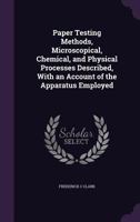 Paper Testing Methods, Microscopical, Chemical, and Physical Processes Described, With an Account of the Apparatus Employed 1371843198 Book Cover