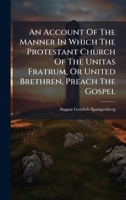 An Account Of The Manner In Which The Protestant Church Of The Unitas Fratrum, Or United Brethren, Preach The Gospel 1024388840 Book Cover