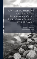 A Wheel to Moscow and Back. The Record of a Cycle Ride. With a Preface by A. R. Savile 1024291022 Book Cover