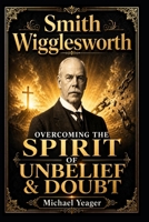 Smith Wigglesworth: OVERCOMING THE SPIRIT OF UNBELIEF & DOUBT B09BYN373J Book Cover