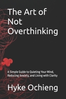 The Art of Not Overthinking: A Simple Guide to Quieting Your Mind, Reducing Anxiety, and Living with Clarity (The Art of Calm Series) B0GJQ6BPSZ Book Cover