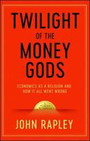 Twilight of the Money Gods: Economics as a Religion and How it all Went Wrong 1471152758 Book Cover