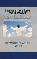 Create the Life You Want: How to Attract Health, Wealth, Happiness and Peace of Mind Using the Religious Science of Raymond Charles Barker 0984304096 Book Cover