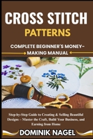 Cross Stitch Patterns: COMPLETE BEGINNER'S MONEY-MAKING MANUAL: Step-by-Step Guide to Creating & Selling Beautiful Designs - Master the Craft, Build Y B0FG6X43W5 Book Cover