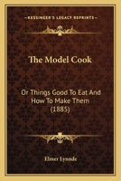 The Model Cook: Or Things Good To Eat And How To Make Them 1165078368 Book Cover