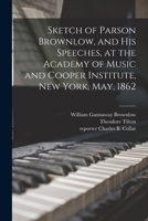 Sketch of Parson Brownlow, and His Speeches, at the Academy of Music and Cooper Institute, New York, May, 1862 1014729084 Book Cover