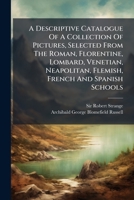 A descriptive catalogue of a collection of pictures, selected from the Roman, Florentine, Lombard, Venetian, Neapolitan, Flemish, French and Spanish ... and drawn, ... by Robert Strange, ... 1247340643 Book Cover