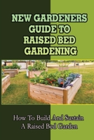 New Gardeners Guide To Raised Bed Gardening: How To Build And Sustain A Raised Bed Garden: How Raised Beds Gardening Can Be Simple And Fun B09DJ7RHSG Book Cover