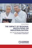 THE IMPACT OF REGIONAL INSTITUTIONS ON INDUSTRIALISATION:: THE CASE OF THE SOUTHERN AFRICAN DEVELOPMENT COMMUNITY 6207639227 Book Cover