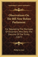 Observations On The Bill Now Before Parliament: For Regulating The Marriages Of Dissenters, Who Deny The Doctrine Of The Trinity 1437163904 Book Cover