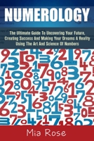 Numerology: The Ultimate Guide To Uncovering Your Future, Creating Success And Making Your Dreams A Reality Using The Art And Science Of Numbers (Numerology, ... Spirit Guides, Dowsing, Tarot Cards, A 1502720248 Book Cover