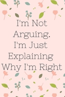 I'm Not Arguing. I'm Just Explaining Why I'm Right: Inspire, Floral, Notebook, Journal, Diary (110 Pages, Blank, 6 x 9) 1706152078 Book Cover