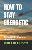 HOW TO STAY ENERGETIC: STRATEGIES FOR REMAINING STRONG AND ENCOURAGED B0C6VWP717 Book Cover