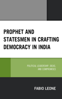 Prophet and Statesmen in Crafting Democracy in India: Political Leadership, Ideas, and Compromises 1498569366 Book Cover