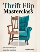 Thrift Flip Masterclass: Transform Old Furniture into Modern Home Decor (Budget-Friendly & Eco-Conscious) B0FLQV69DY Book Cover