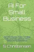 AI For Small Business: How Small Business Owners Can Grow Faster, Stress Less, and Work With AI Without Feeling Overwhelmed B0G4FMMQ98 Book Cover