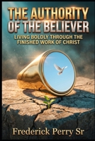 THE AUTHORITY OF THE BELIEVER: LIVING BOLDLY THROUGHT THE FINISHED WORK OF CHRIST B0H58KFHYC Book Cover