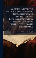 Musick's Typewriter Instructor (adapted To The Smith Premier Typewriter) And Beginners' Dictation Book (adapted To Different Systems Of Shorthand) 1024735443 Book Cover