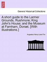 A short guide to the Larmer Grounds, Rushmore; King John's House; and the Museum at Farnham, Dorset. [With illustrations.] 1241603707 Book Cover