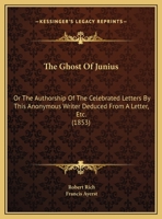 The Ghost Of Junius: Or The Authorship Of The Celebrated Letters By This Anonymous Writer Deduced From A Letter, Etc. 1169654584 Book Cover