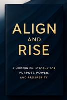 Align and Rise: A Modern Philosophy for Purpose, Power, and Prosperity B0FJ8NRGK4 Book Cover