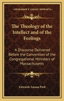 The Theology of the Intellect and of the Feelings: A Discourse Delivered Before the Convention of the Congregational Ministers of Massachusetts 1163076007 Book Cover