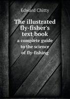 The Illustrated Fly-Fisher's Text Book: A Complete Guide to the Science of Fly-Fishing for Salmon, Trout, Grayling, &c 1015847226 Book Cover